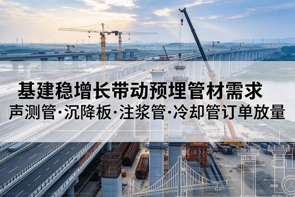 固阳基建稳增长带动预埋监测管材需求,声测管、沉降板、注浆管订单持续放量